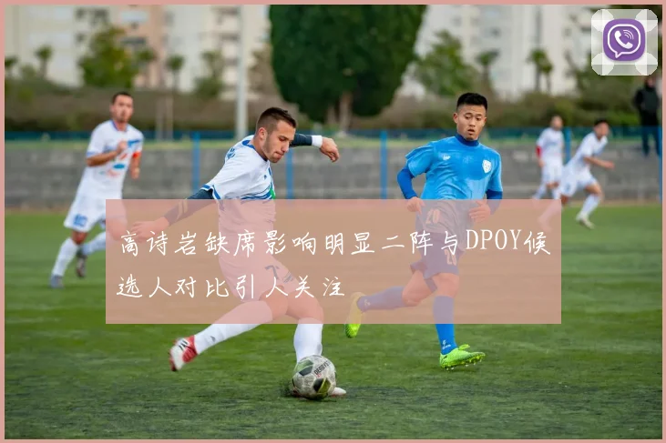 高诗岩缺席影响明显二阵与DPOY候选人对比引人关注