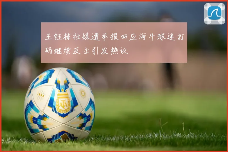 王钰栋社媒遭举报回应海牛球迷打码继续反击引发热议