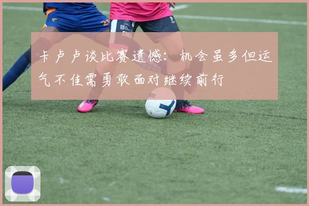 卡卢卢谈比赛遗憾：机会虽多但运气不佳需勇敢面对继续前行