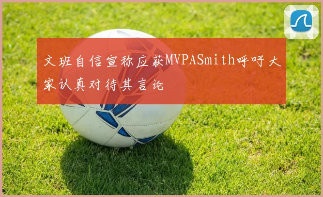 文班自信宣称应获MVPASmith呼吁大家认真对待其言论