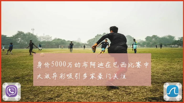 身价5000万的布阿迪在巴西比赛中大放异彩吸引多家豪门关注