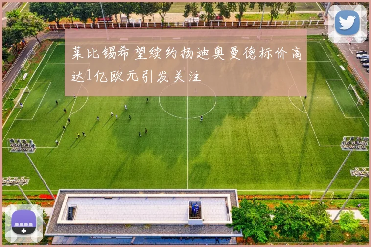 莱比锡希望续约扬迪奥曼德标价高达1亿欧元引发关注