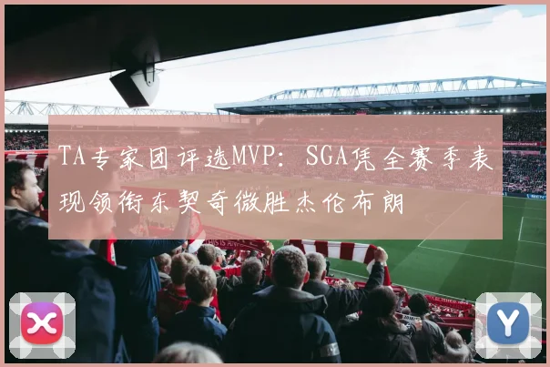 TA专家团评选MVP：SGA凭全赛季表现领衔东契奇微胜杰伦布朗