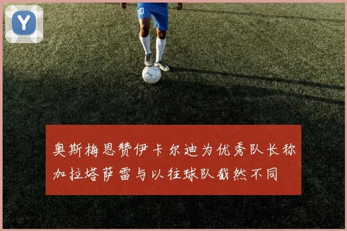 奥斯梅恩赞伊卡尔迪为优秀队长称加拉塔萨雷与以往球队截然不同