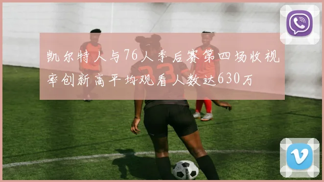 凯尔特人与76人季后赛第四场收视率创新高平均观看人数达630万