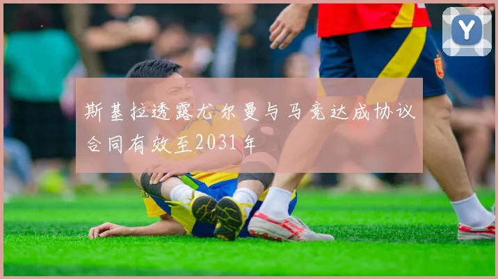 斯基拉透露尤尔曼与马竞达成协议合同有效至2031年