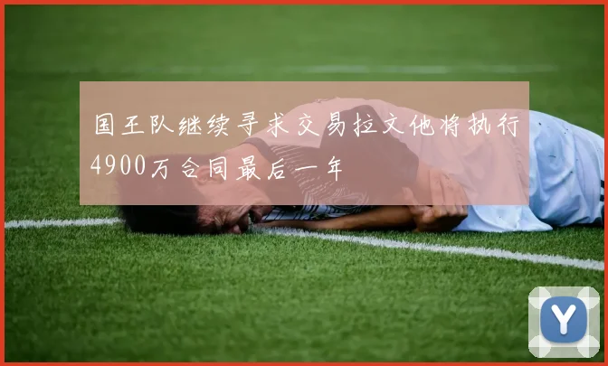国王队继续寻求交易拉文他将执行4900万合同最后一年
