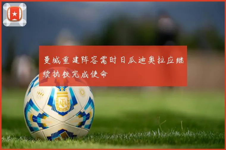 曼城重建阵容需时日瓜迪奥拉应继续执教完成使命