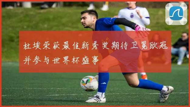 杜埃荣获最佳新秀奖期待卫冕欧冠并参与世界杯盛事