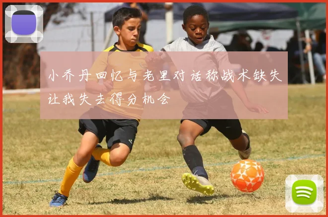 小乔丹回忆与老里对话称战术缺失让我失去得分机会