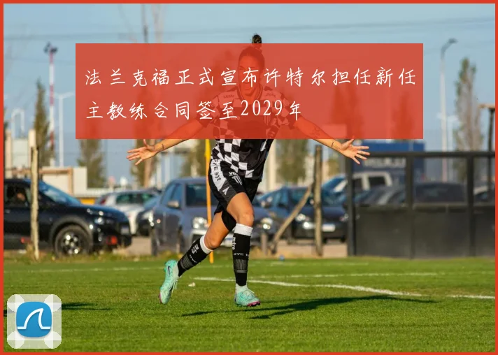 法兰克福正式宣布许特尔担任新任主教练合同签至2029年