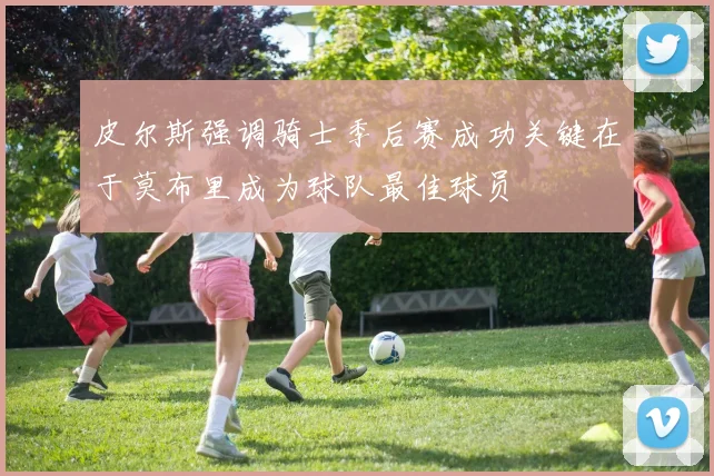 皮尔斯强调骑士季后赛成功关键在于莫布里成为球队最佳球员