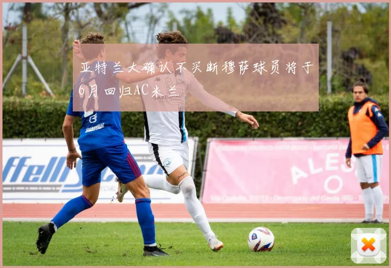 亚特兰大确认不买断穆萨球员将于6月回归AC米兰