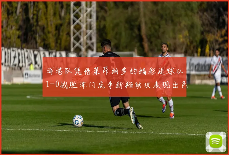 海港队凭借莱昂纳多的精彩进球以1-0战胜津门虎李新翔助攻表现出色