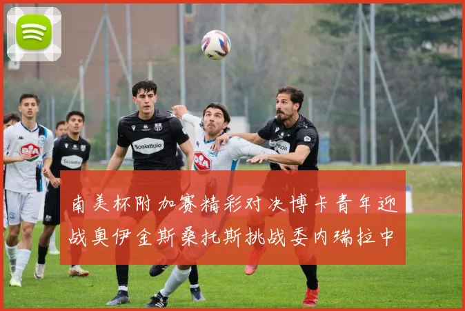 南美杯附加赛精彩对决博卡青年迎战奥伊金斯桑托斯挑战委内瑞拉中央大学