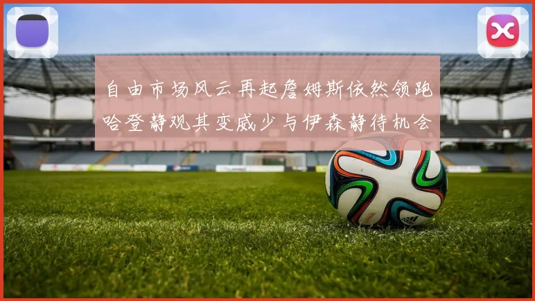 自由市场风云再起詹姆斯依然领跑哈登静观其变威少与伊森静待机会