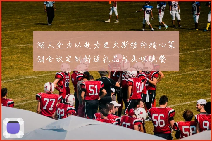 湖人全力以赴为里夫斯续约精心策划会议定制舒适礼品与美味晚餐
